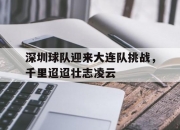 江南体育网页版-关于深圳球队迎来大连队挑战，千里迢迢壮志凌云的信息