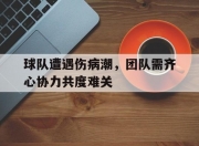 江南体育网站-包含球队遭遇伤病潮，团队需齐心协力共度难关的词条
