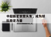 江南体育官方入口-中超新星崭露头角，成为球队稳定力量