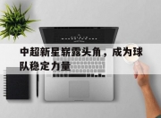 江南体育官方入口-中超新星崭露头角，成为球队稳定力量