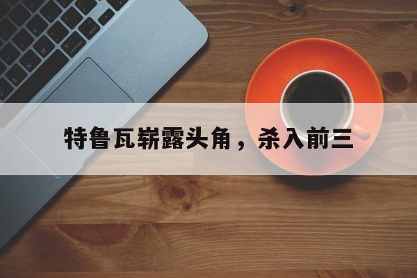 特鲁瓦崭露头角，杀入前三