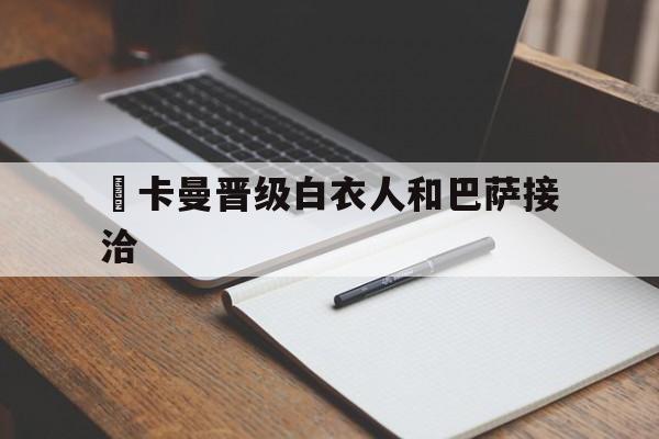 歐卡曼晋级白衣人和巴萨接洽